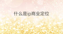 什么是ip商业定位 商业超级ip定位技巧