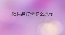 微头条打卡怎么操作 微头条怎么签到打卡 微头条打卡怎么操作 微头条怎么签到打卡
