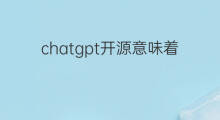 chatgpt开源意味着什么 chatgpt的使用意味着