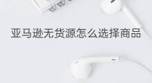亚马逊无货源怎么选择商品 无货源商品选择什么