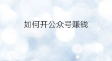 如何开公众号赚钱 如何开公众微信号赚钱