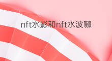 nft水影和nft水波哪个好 nft哪个好