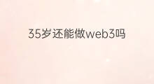 35岁还能做web3吗 web3还能搞出啥