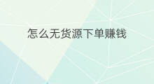 怎么无货源下单赚钱 无货源怎么上家下单赚钱