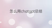 怎么用chatgpt总结文章概要(怎么用chatgpt写总结)
