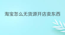 淘宝怎么无货源开店卖东西 无货源如何卖东西