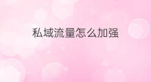 私域流量怎么加强 私域流量怎么聊天
