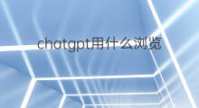 chatgpt用什么浏览器 chatgpt用的什么浏览器