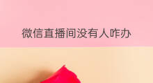 微信直播间没有人咋办 微信直播间没有人咋办呀