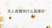 无人直播用什么直播好 无人直播直播什么好