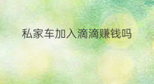私家车加入滴滴赚钱吗 私家车滴滴打车赚钱吗