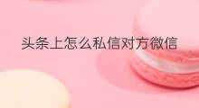 头条上怎么私信对方微信 头条微信私信怎么删除