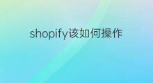 shopify该如何操作 shopify如何操作运营
