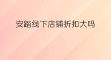 安踏线下店铺折扣大吗 安踏线下店有假吗