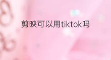 剪映可以用tiktok吗 抖音用剪映吗