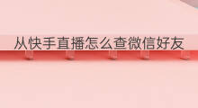 从快手直播怎么查微信好友 微信好友怎么查快手