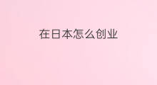 在日本怎么创业 日本跨境电商创业开店费用