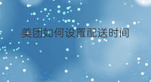 美团如何设置配送时间 美团配送时间怎么改