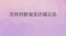 怎样判断淘宝店铺正品 怎么判断淘宝店铺是否是正品店铺