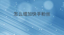 怎么增加快手粉丝 后期怎么增加快手粉丝