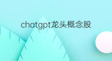 chatgpt龙头概念股有哪些(chatgpt龙头概念股)
