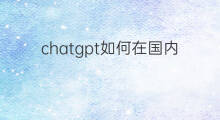 chatgpt如何在国内使用 如何在国内使用chatgpt