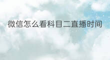 微信怎么看科目二直播时间 怎么看微信直播的记录时间