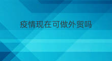 疫情现在可做外贸吗 疫情外贸怎么做