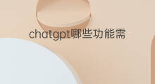 chatgpt哪些功能需要付费(飞书哪些功能要付费)
