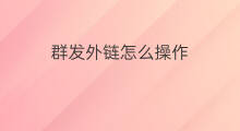 群发外链怎么操作 麒麟群发外链怎么用