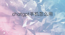 chatgpt手机怎么用 手机怎么用chatgpt