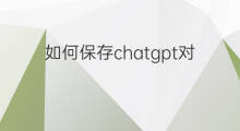 如何保存chatgpt对话内容 chatgpt如何保存对话内容