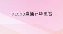lazada直播在哪里看 lazada的直播在哪里看