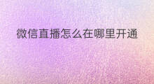 微信直播怎么在哪里开通 微信主播在哪里开通直播
