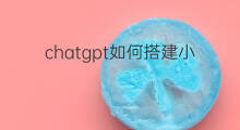 chatgpt如何搭建小程序 如何搭建chatgpt小程序