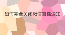 如何完全关闭微信直播通知 如何完全关闭微信直播推荐