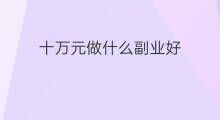十万元做什么副业好 十万元投资什么好