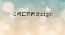 如何正确向chatgpt提问(如何正确的向chatGPT提问)