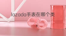 lazada手表在哪个类目 虾皮手表在哪个类目里面