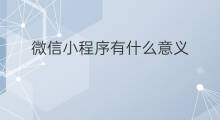 微信小程序有什么意义 有什么微信小程序