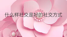 什么样社交是好的社交方式 什么是好的社交