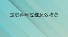 走进喜马拉雅怎么收费 怎样走进喜马拉雅总部