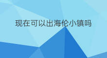 现在可以出海伦小镇吗 出海伦坐火车要什么手续