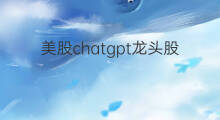 美股chatgpt龙头股票(美股chatgpt龙头股)