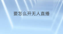 要怎么开无人直播 无人直播要怎么开