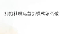 拥抱社群运营新模式怎么做 拥抱社群运营新模式是什么 拥抱社群运营新模式怎么做 拥抱社群运营新模式是什么