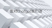 面对chatgpt我们该怎么办 面对chatgpt我们要培养什么