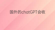 国外的chatGPT会收费吗 国外的chatgpt收费吗