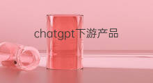 chatgpt下游产品(chatgpt上下游)