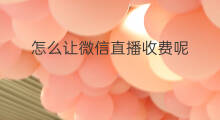 怎么让微信直播收费呢 怎么让微信直播收费不违规